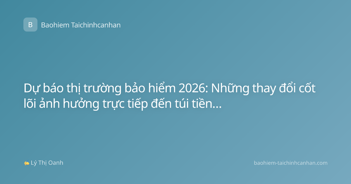 Dự báo thị trường bảo hiểm 2026: Những thay đổi cốt lõi ảnh hưởng trực tiếp đến túi tiền của bạn