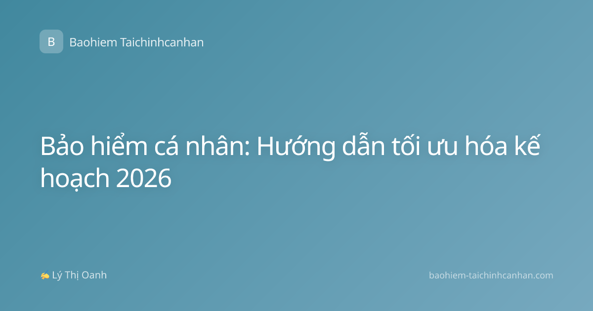 Bảo hiểm cá nhân: Hướng dẫn tối ưu hóa kế hoạch 2026