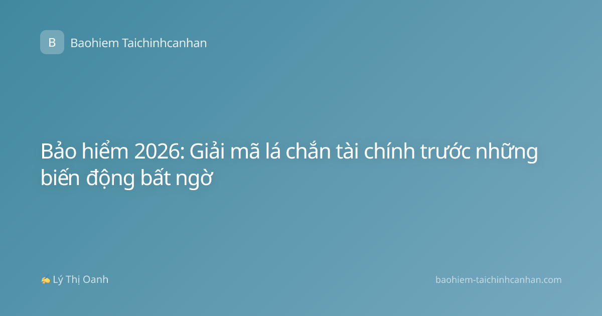 Bảo hiểm 2026: Giải mã lá chắn tài chính trước những biến động bất ngờ