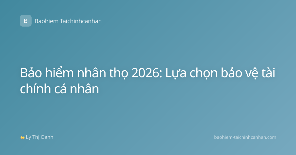 Bảo hiểm nhân thọ 2026: Lựa chọn bảo vệ tài chính cá nhân