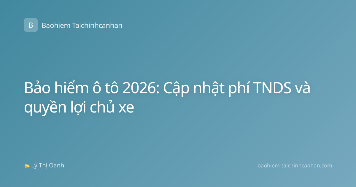 Bảo hiểm ô tô 2026: Cập nhật phí TNDS và quyền lợi chủ xe