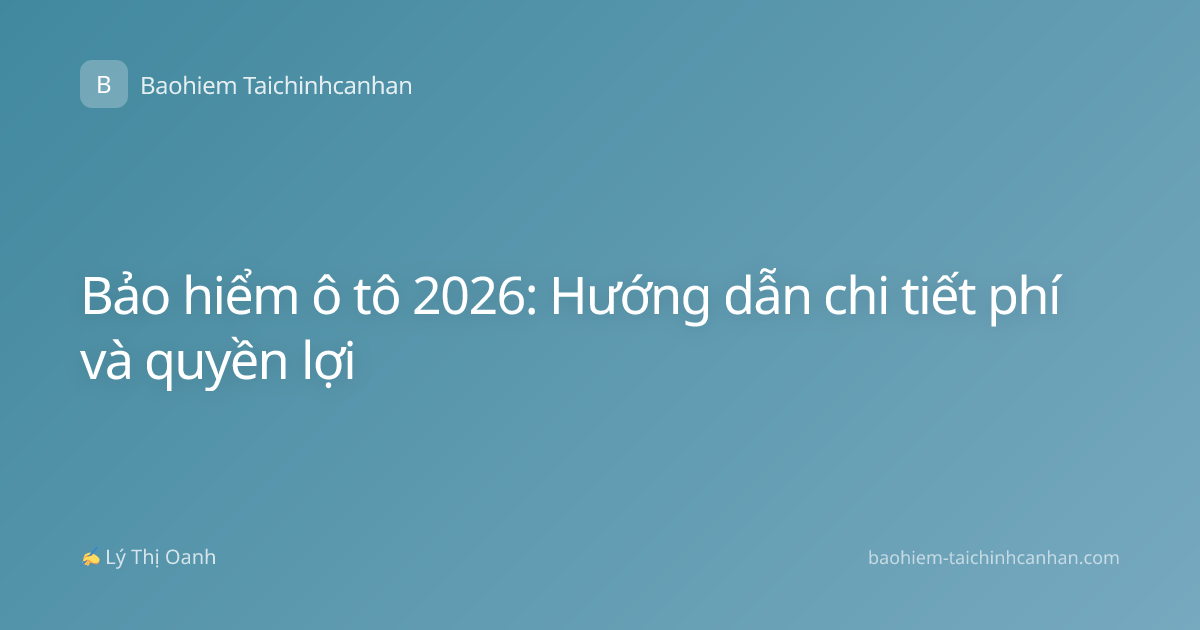 Bảo hiểm ô tô 2026: Hướng dẫn chi tiết phí và quyền lợi