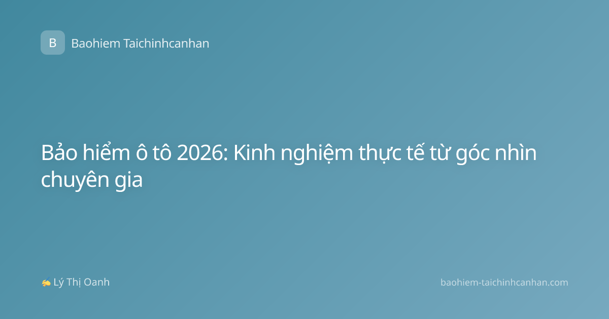 Bảo hiểm ô tô 2026: Kinh nghiệm thực tế từ góc nhìn chuyên gia