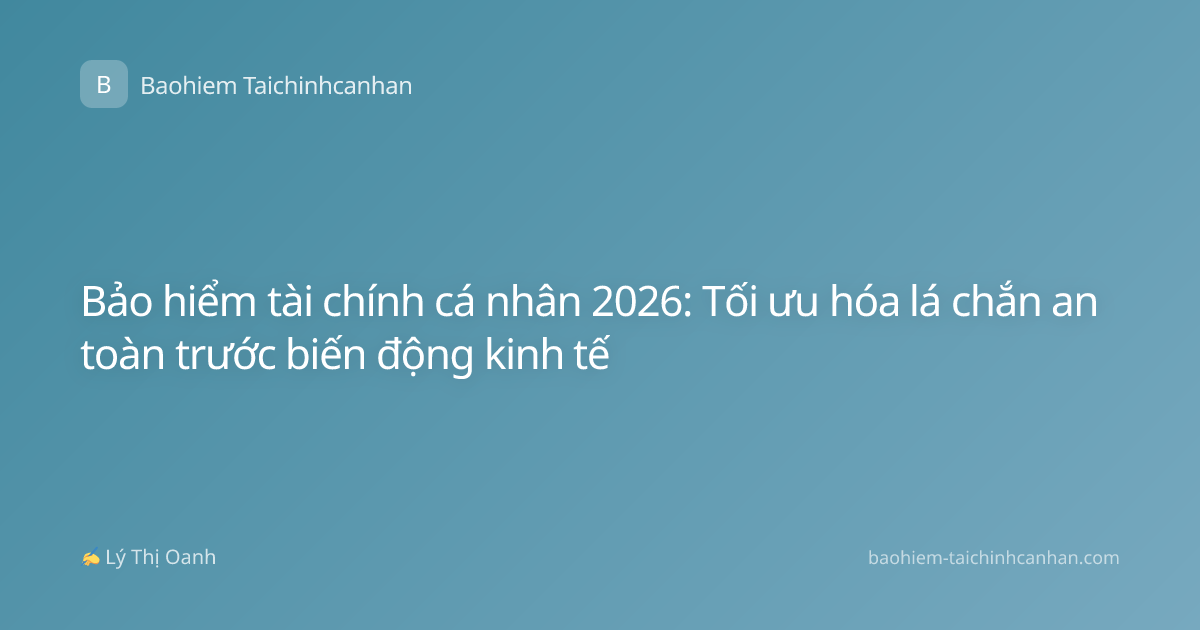 Bảo hiểm tài chính cá nhân 2026: Tối ưu hóa lá chắn an toàn trước biến động kinh tế
