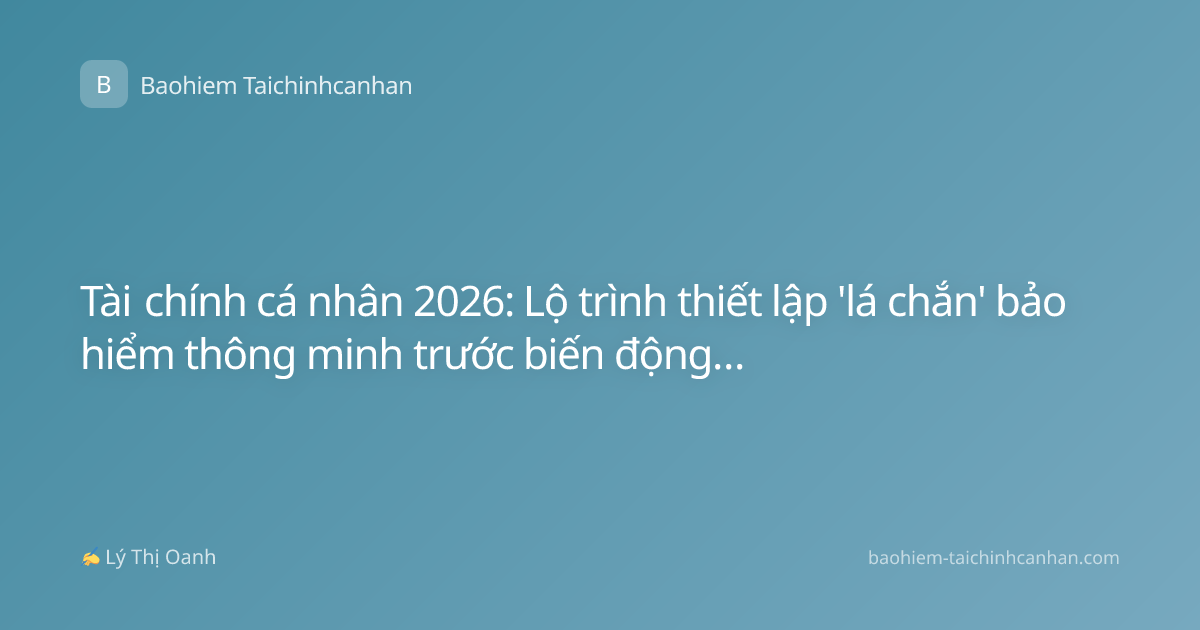 Tài chính cá nhân 2026: Lộ trình thiết lập 'lá chắn' bảo hiểm thông minh trước biến động kinh tế