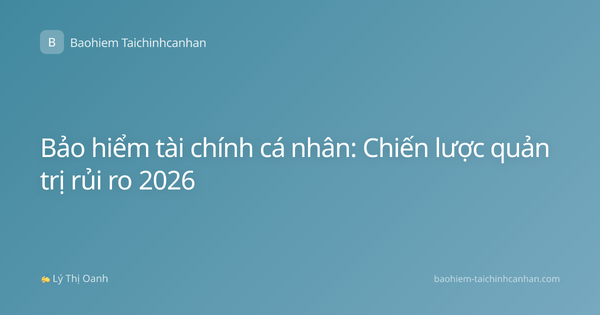 Bảo hiểm tài chính cá nhân: Chiến lược quản trị rủi ro 2026
