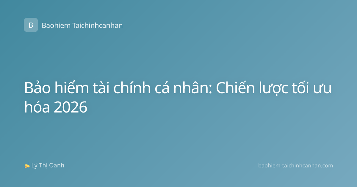 Bảo hiểm tài chính cá nhân: Chiến lược tối ưu hóa 2026