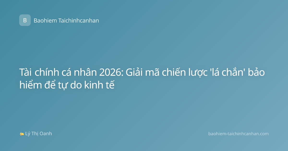 Tài chính cá nhân 2026: Giải mã chiến lược 'lá chắn' bảo hiểm để tự do kinh tế