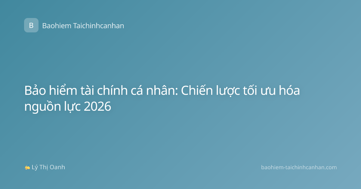 Bảo hiểm tài chính cá nhân: Chiến lược tối ưu hóa nguồn lực 2026