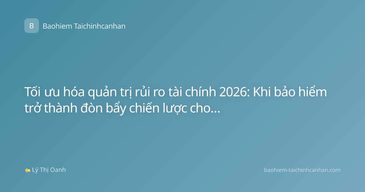 Tối ưu hóa quản trị rủi ro tài chính 2026: Khi bảo hiểm trở thành đòn bẩy chiến lược cho doanh nghiệp
