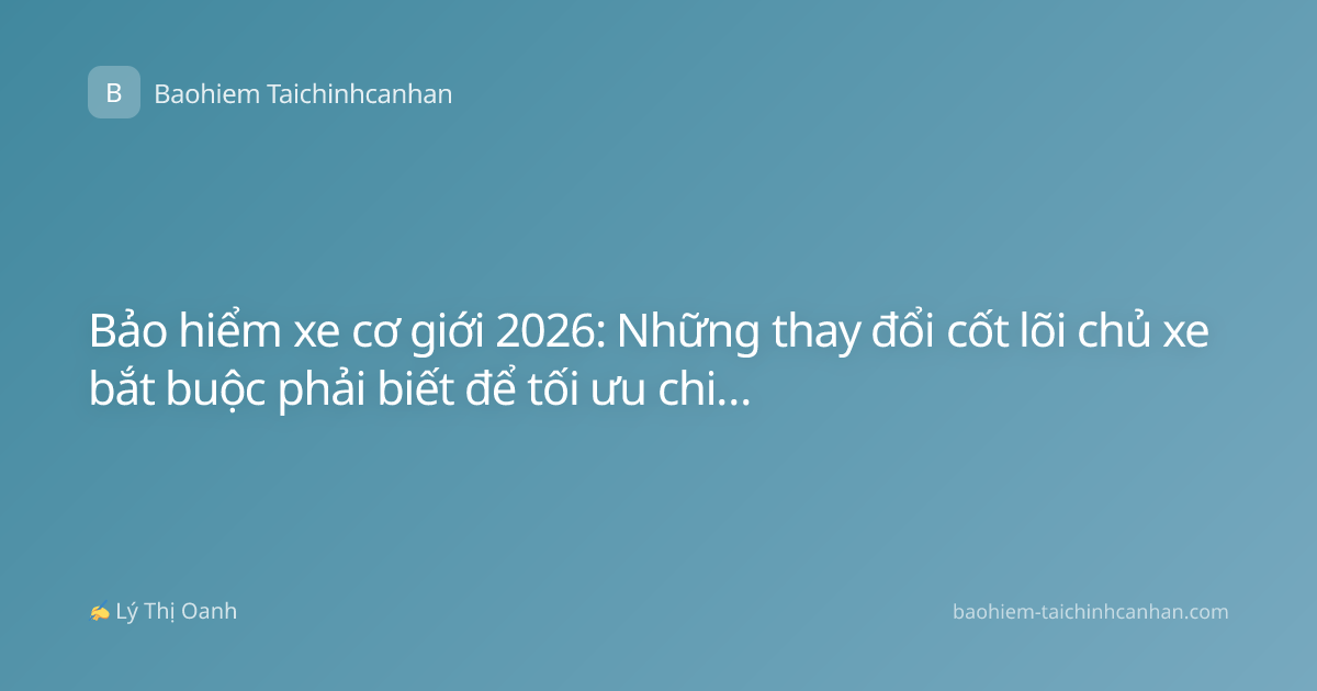 Bảo hiểm xe cơ giới 2026: Những thay đổi cốt lõi chủ xe bắt buộc phải biết để tối ưu chi phí