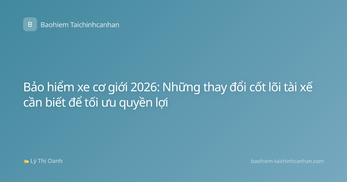 Bảo hiểm xe cơ giới 2026: Những thay đổi cốt lõi tài xế cần biết để tối ưu quyền lợi