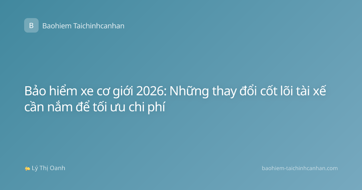 Bảo hiểm xe cơ giới 2026: Những thay đổi cốt lõi tài xế cần nắm để tối ưu chi phí
