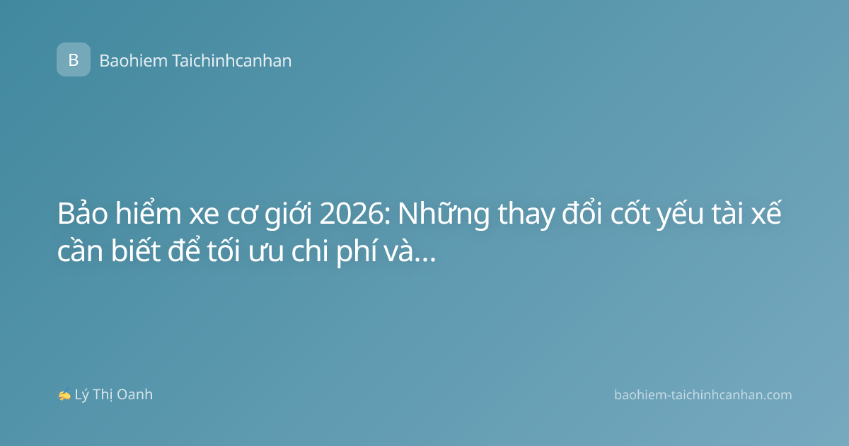 Bảo hiểm xe cơ giới 2026: Những thay đổi cốt yếu tài xế cần biết để tối ưu chi phí và quyền lợi