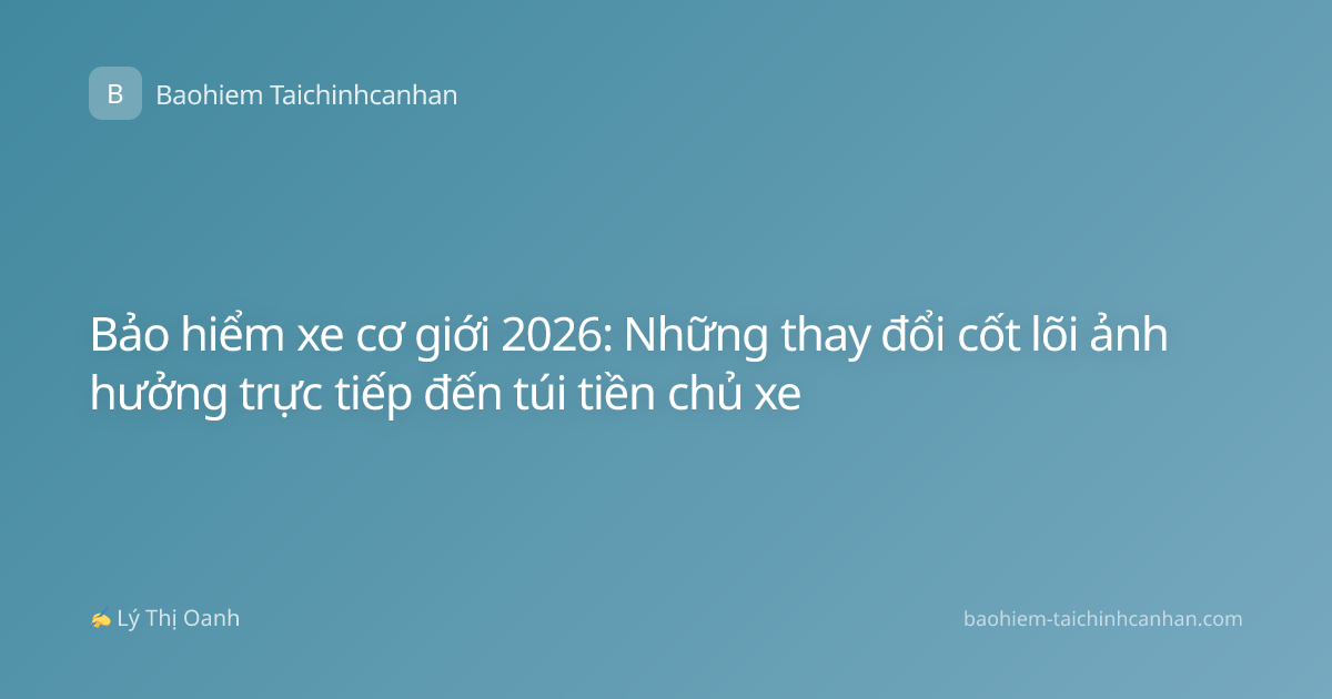 Bảo hiểm xe cơ giới 2026: Những thay đổi cốt lõi ảnh hưởng trực tiếp đến túi tiền chủ xe